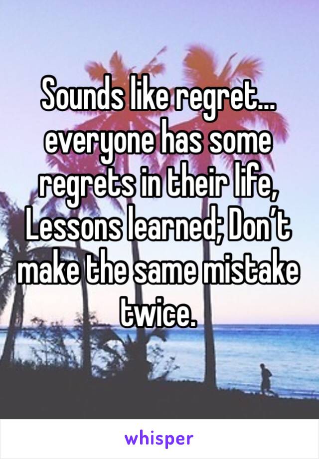 Sounds like regret... 
everyone has some regrets in their life, Lessons learned; Don’t make the same mistake twice.
 