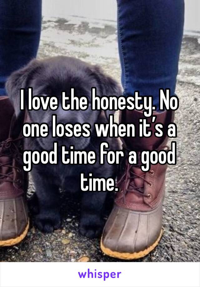 I love the honesty. No one loses when it’s a good time for a good time.