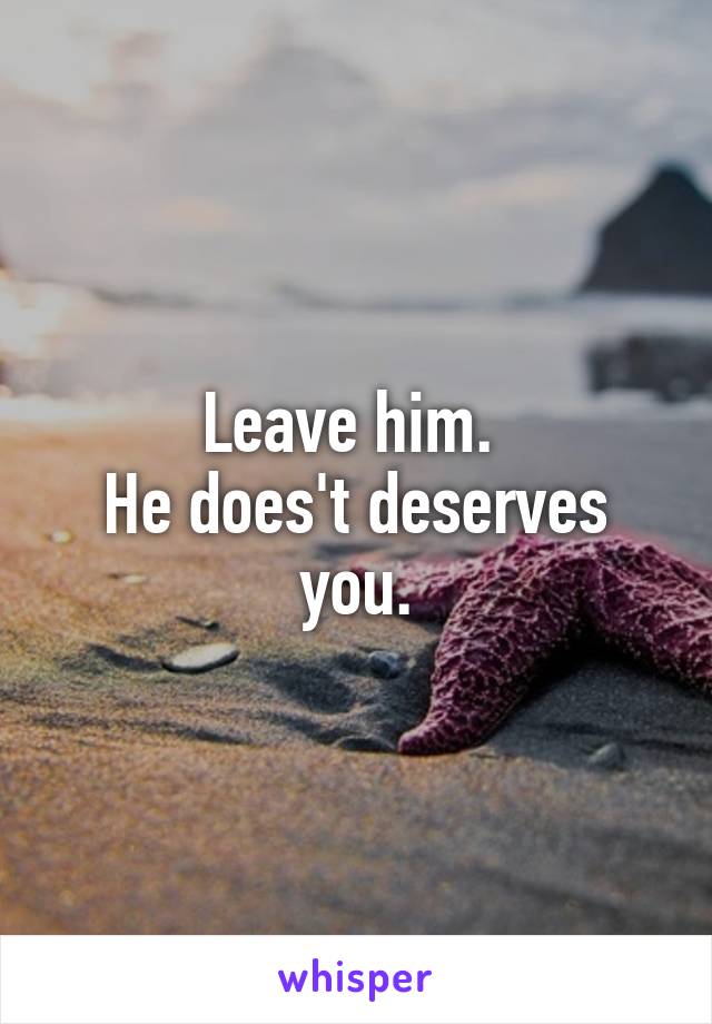 Leave him. 
He does't deserves you.