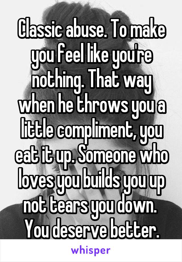 Classic abuse. To make you feel like you're nothing. That way when he throws you a little compliment, you eat it up. Someone who loves you builds you up not tears you down.  You deserve better.