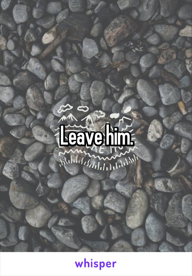 Leave him.