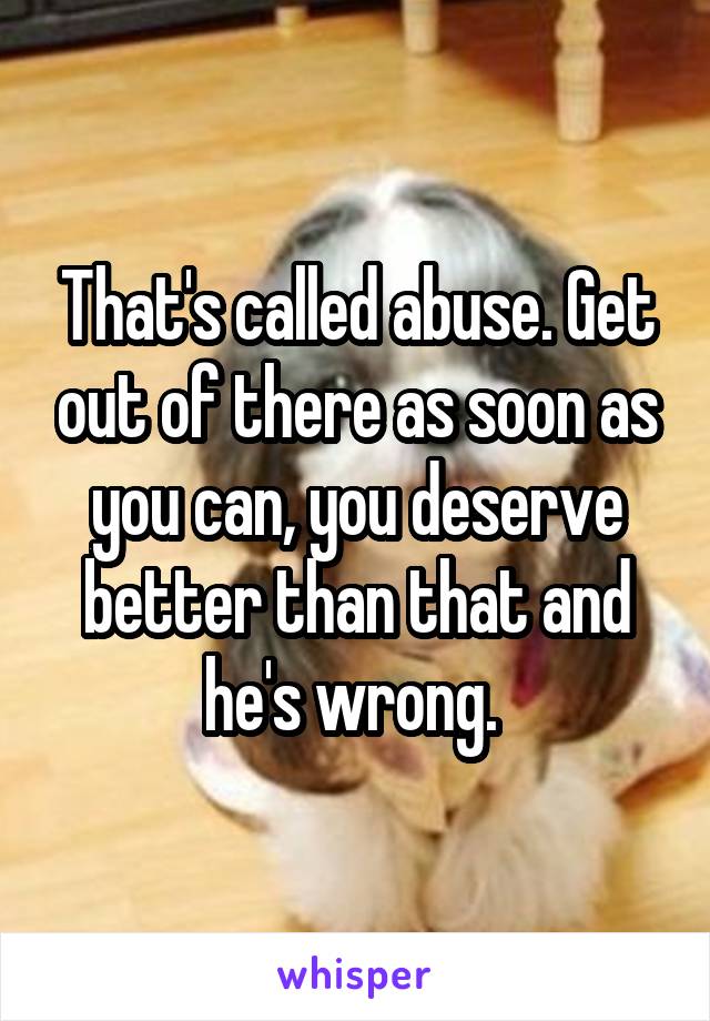 That's called abuse. Get out of there as soon as you can, you deserve better than that and he's wrong. 