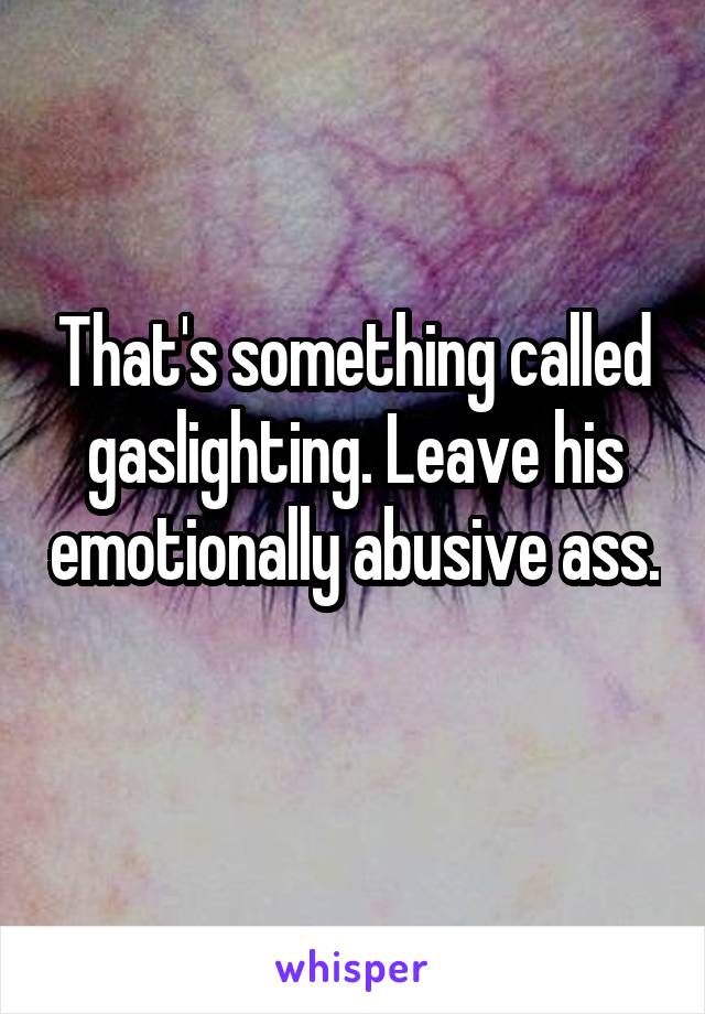 That's something called gaslighting. Leave his emotionally abusive ass. 