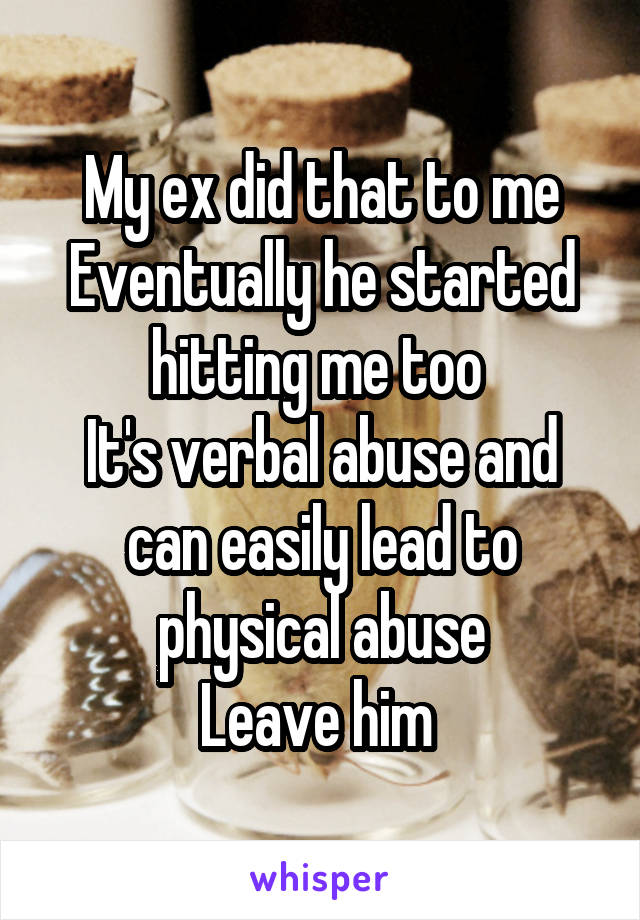 My ex did that to me
Eventually he started hitting me too 
It's verbal abuse and can easily lead to physical abuse
Leave him 