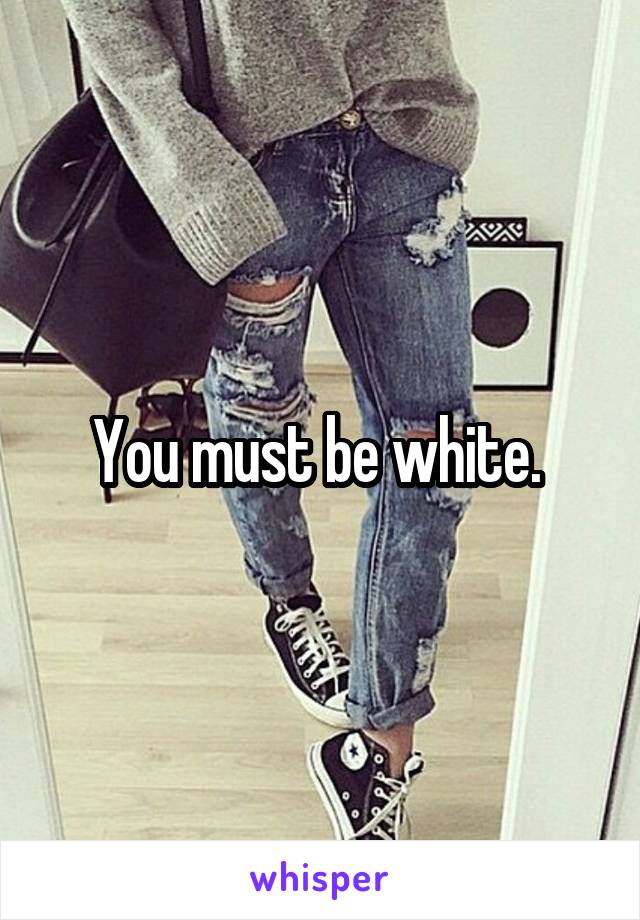 You must be white. 