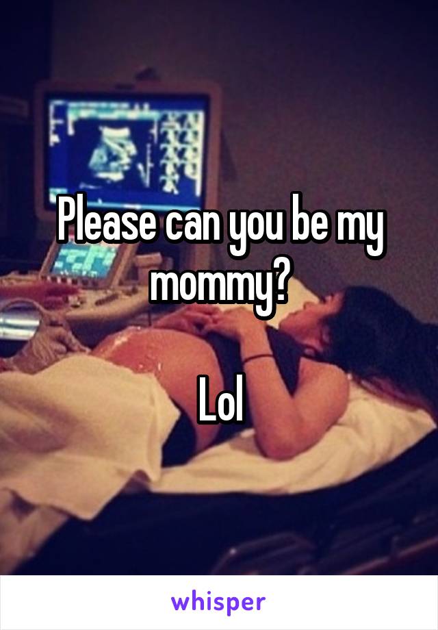 Please can you be my mommy?

Lol