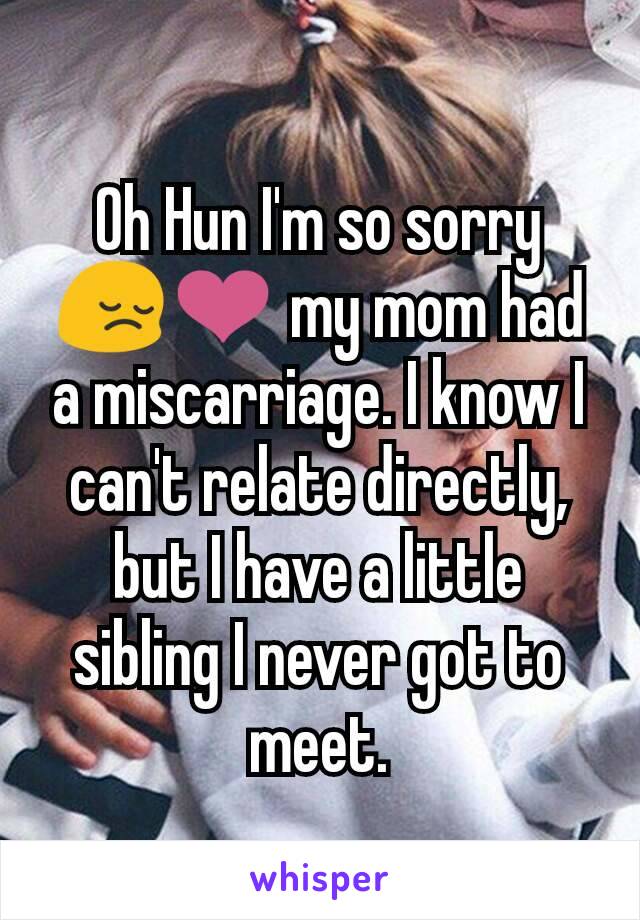 Oh Hun I'm so sorry 😔❤ my mom had a miscarriage. I know I can't relate directly, but I have a little sibling I never got to meet.