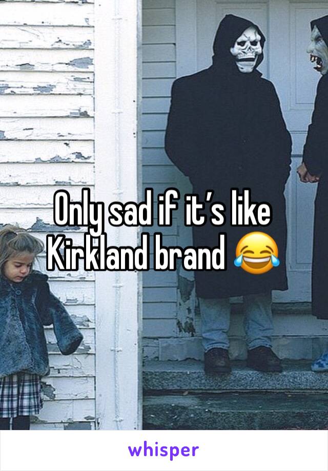 Only sad if it’s like Kirkland brand 😂