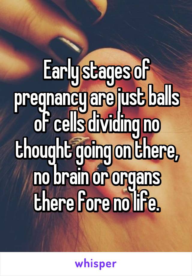 Early stages of pregnancy are just balls of cells dividing no thought going on there, no brain or organs there fore no life.