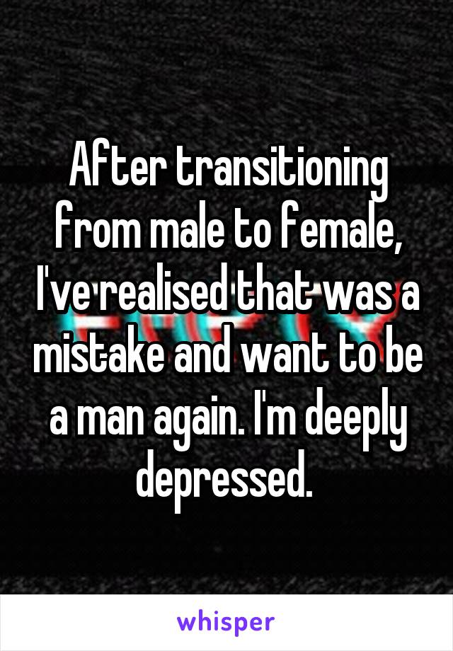 After transitioning from male to female, I've realised that was a mistake and want to be a man again. I'm deeply depressed. 