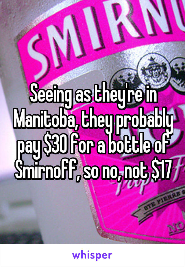 Seeing as they're in Manitoba, they probably pay $30 for a bottle of Smirnoff, so no, not $17