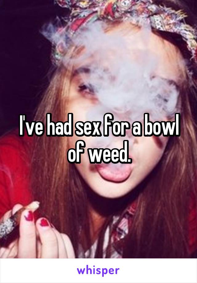 I've had sex for a bowl of weed.