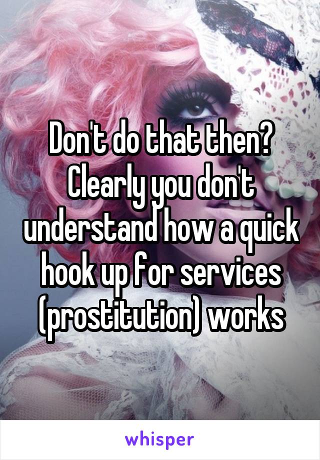 Don't do that then? Clearly you don't understand how a quick hook up for services (prostitution) works