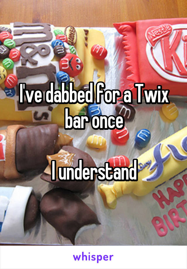 I've dabbed for a Twix bar once

I understand