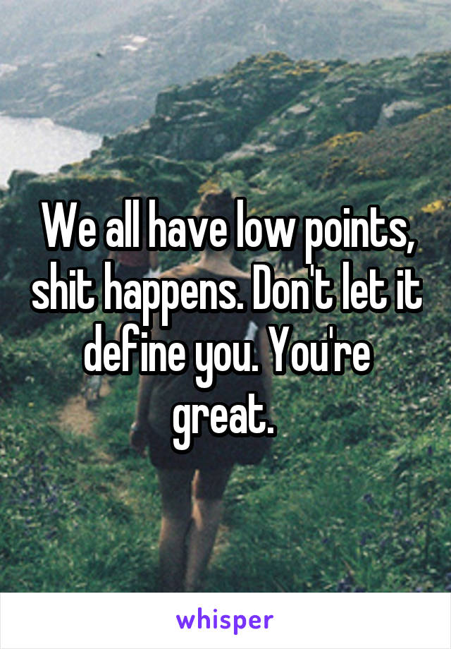 We all have low points, shit happens. Don't let it define you. You're great. 