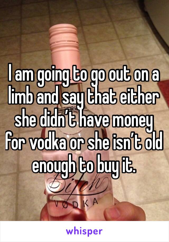 I am going to go out on a limb and say that either she didn’t have money for vodka or she isn’t old enough to buy it.