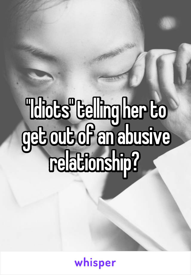 "Idiots" telling her to get out of an abusive relationship? 