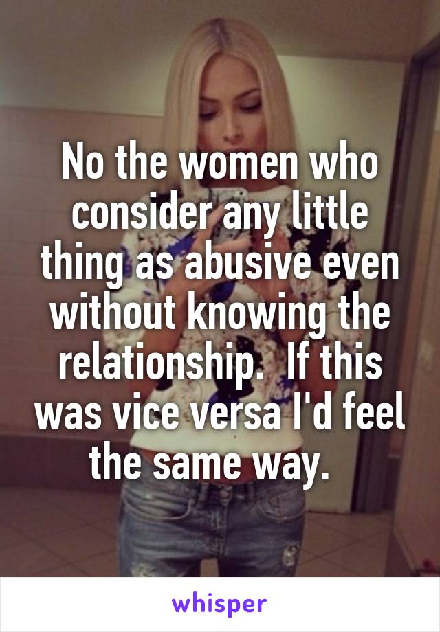 No the women who consider any little thing as abusive even without knowing the relationship.  If this was vice versa I'd feel the same way.  