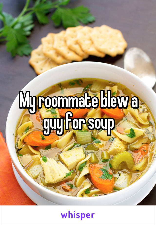 My roommate blew a guy for soup