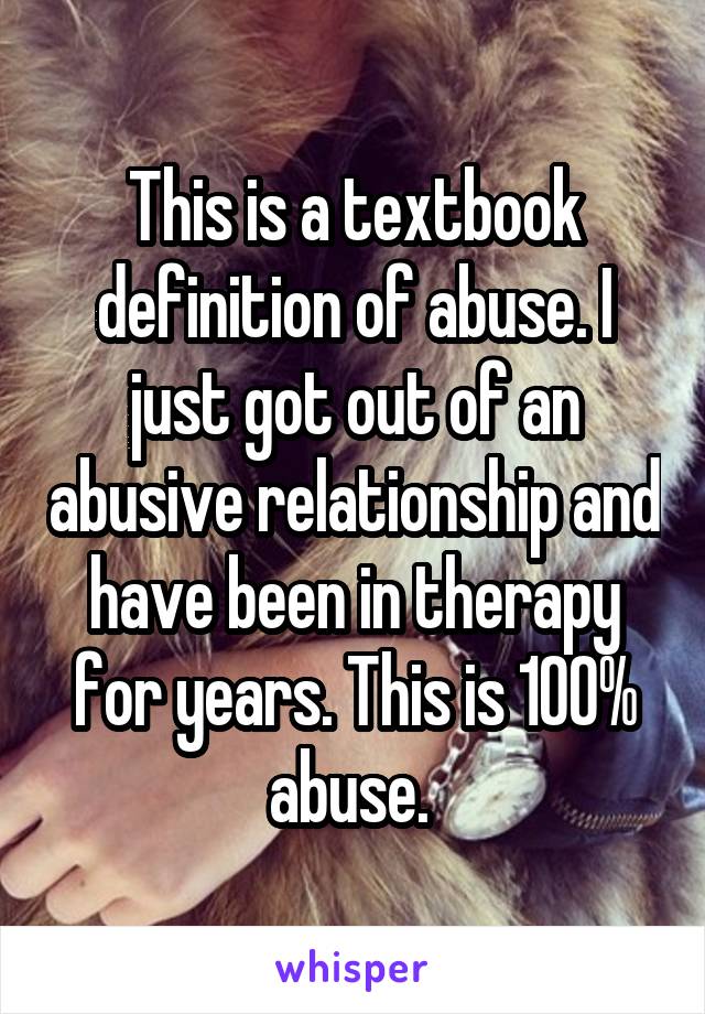 This is a textbook definition of abuse. I just got out of an abusive relationship and have been in therapy for years. This is 100% abuse. 