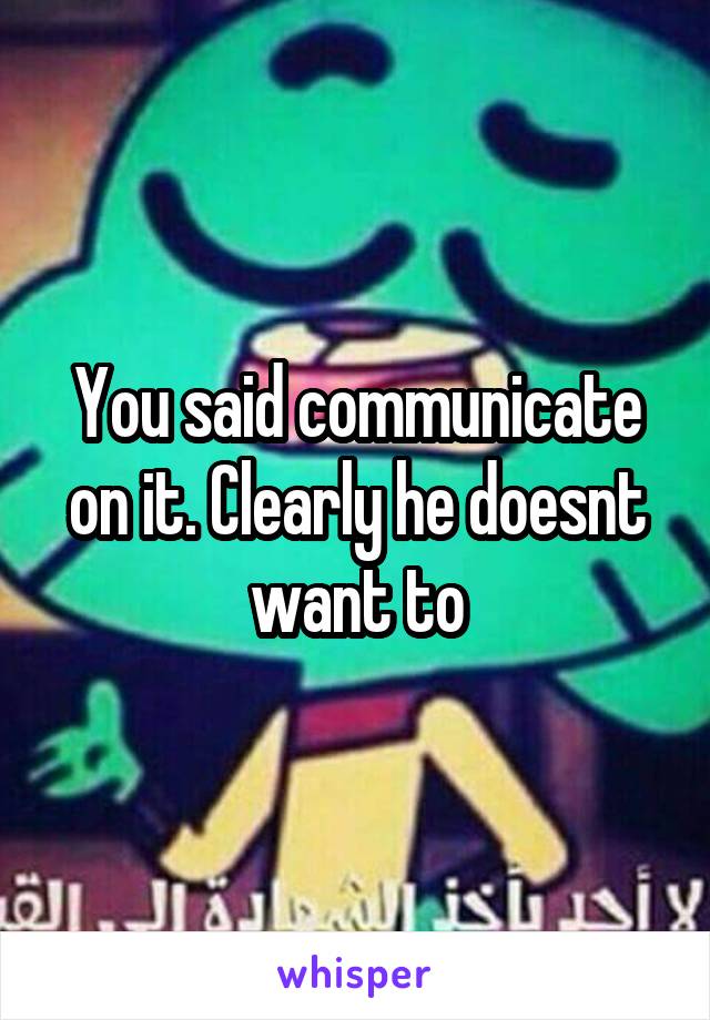 You said communicate on it. Clearly he doesnt want to