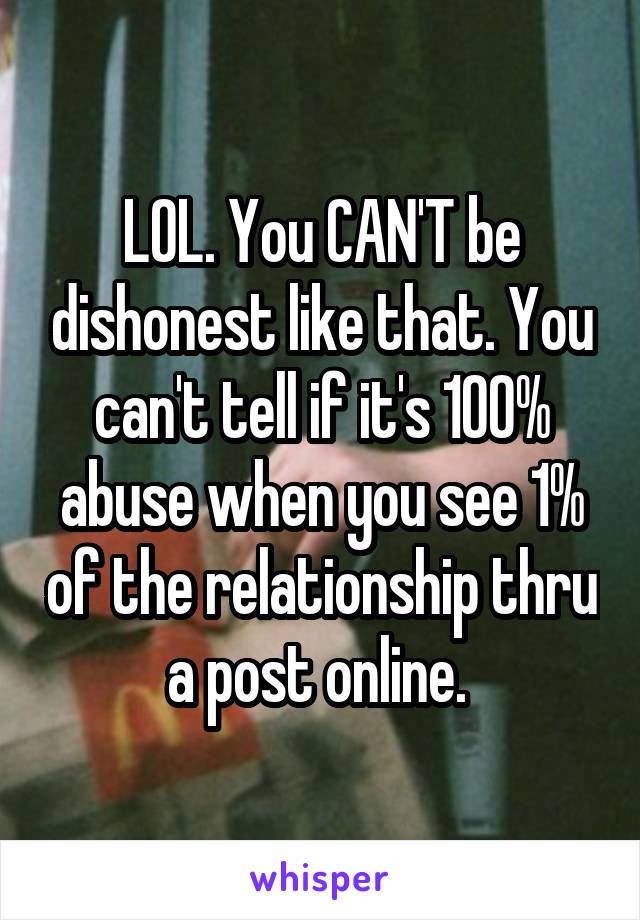 LOL. You CAN'T be dishonest like that. You can't tell if it's 100% abuse when you see 1% of the relationship thru a post online. 