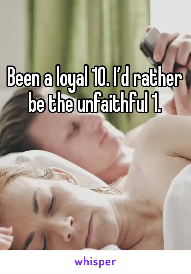 Been a loyal 10. I’d rather be the unfaithful 1.