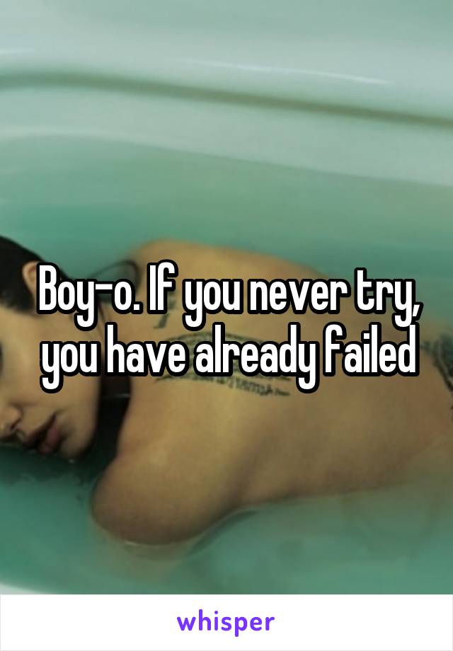 Boy-o. If you never try, you have already failed