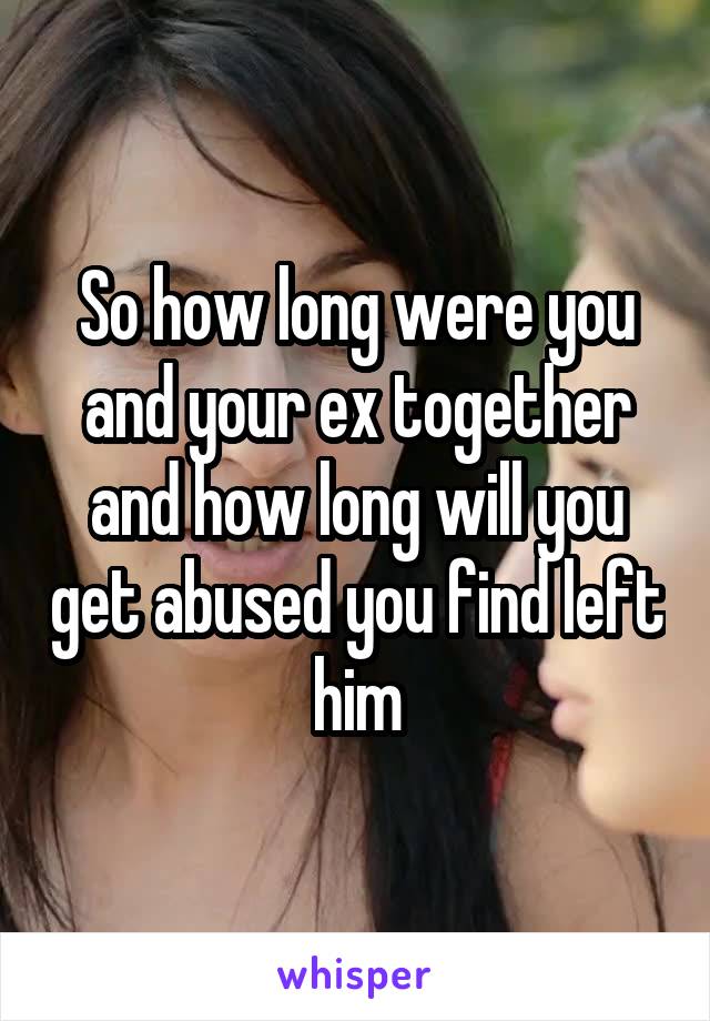 So how long were you and your ex together and how long will you get abused you find left him