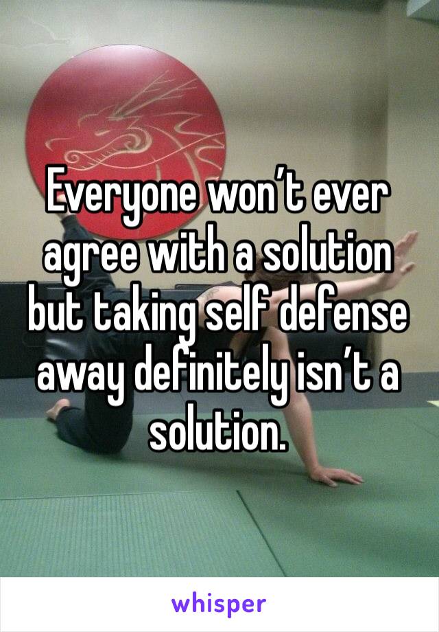 Everyone won’t ever agree with a solution but taking self defense away definitely isn’t a solution. 