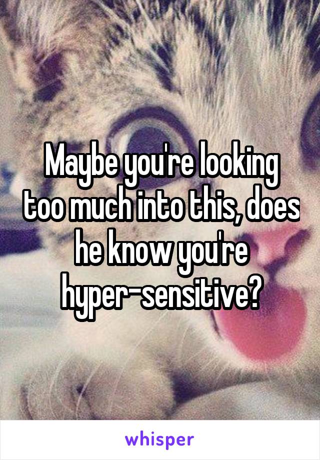 Maybe you're looking too much into this, does he know you're hyper-sensitive?