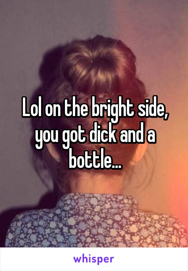 Lol on the bright side, you got dick and a bottle...