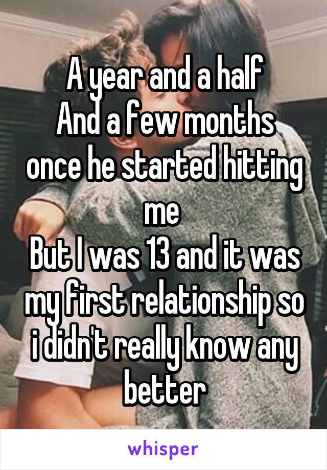 A year and a half
And a few months once he started hitting me 
But I was 13 and it was my first relationship so i didn't really know any better