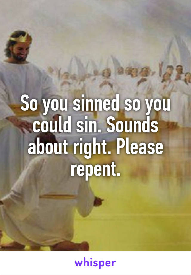 So you sinned so you could sin. Sounds about right. Please repent.