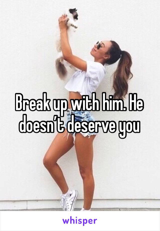 Break up with him. He doesn’t deserve you 