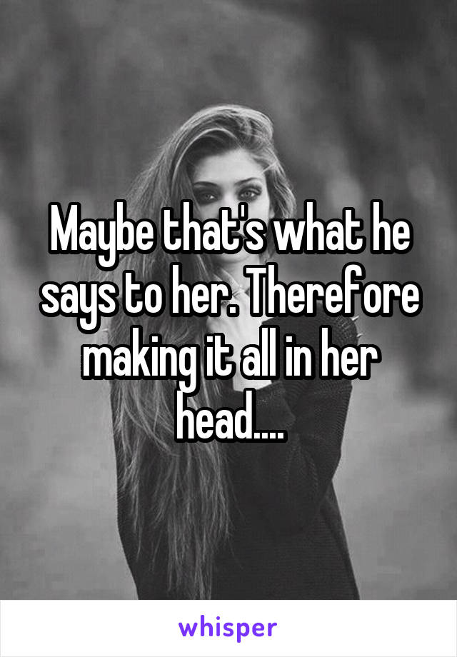 Maybe that's what he says to her. Therefore making it all in her head....