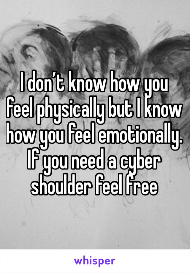 I don’t know how you feel physically but I know how you feel emotionally. If you need a cyber shoulder feel free