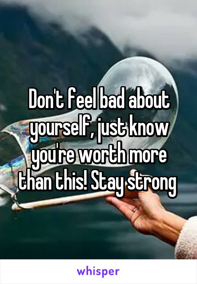 Don't feel bad about yourself, just know you're worth more than this! Stay strong 