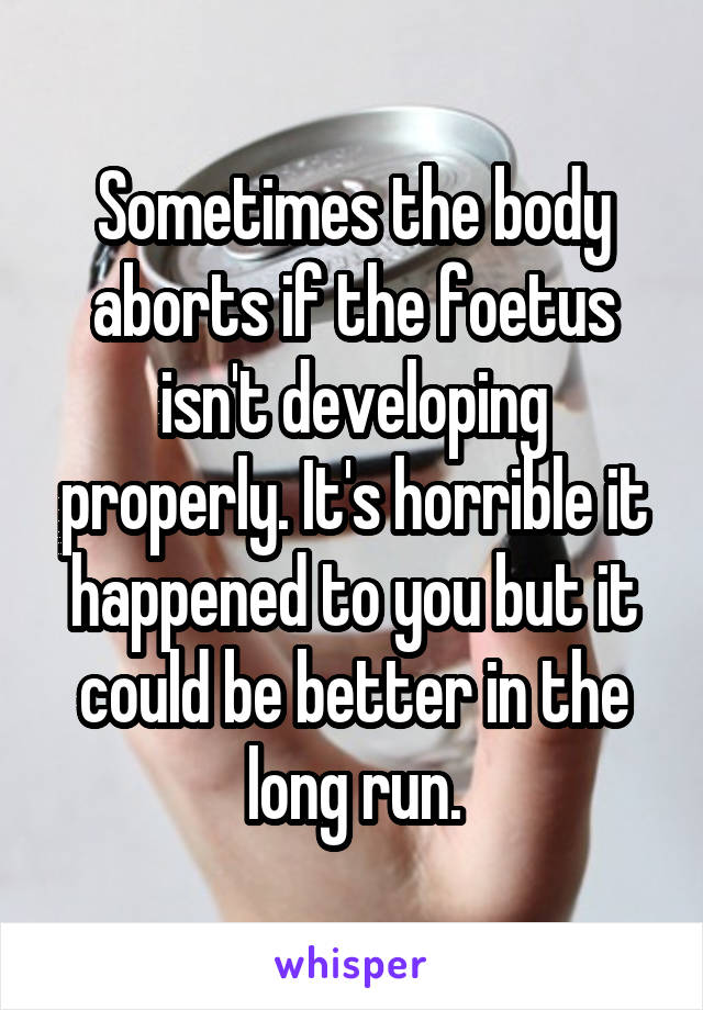 Sometimes the body aborts if the foetus isn't developing properly. It's horrible it happened to you but it could be better in the long run.