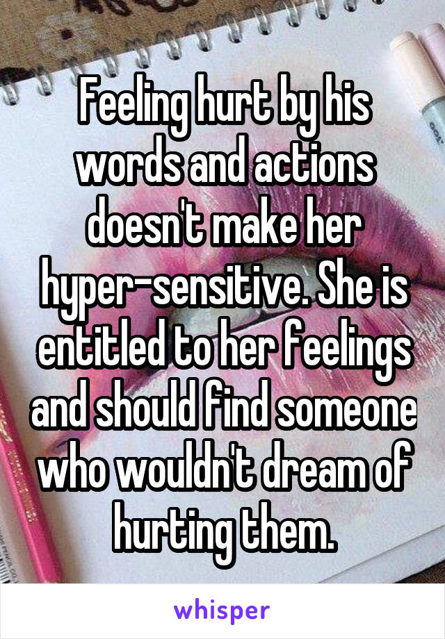 Feeling hurt by his words and actions doesn't make her hyper-sensitive. She is entitled to her feelings and should find someone who wouldn't dream of hurting them.