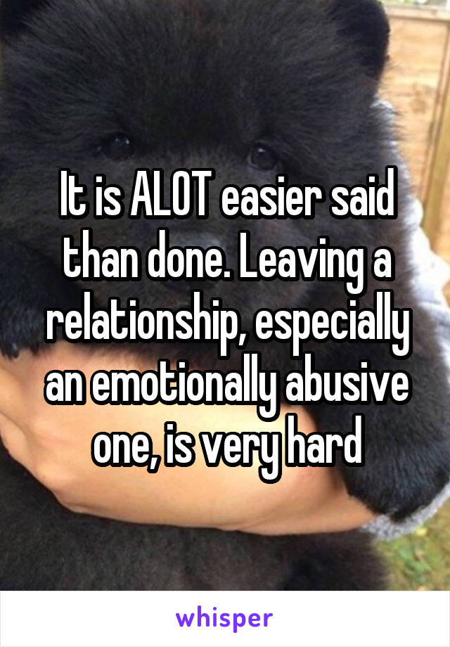 It is ALOT easier said than done. Leaving a relationship, especially an emotionally abusive one, is very hard