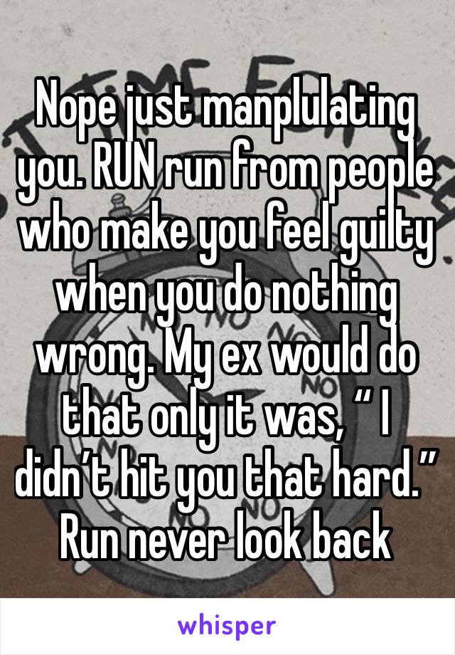 Nope just manplulating you. RUN run from people who make you feel guilty when you do nothing wrong. My ex would do that only it was, “ I didn’t hit you that hard.” Run never look back