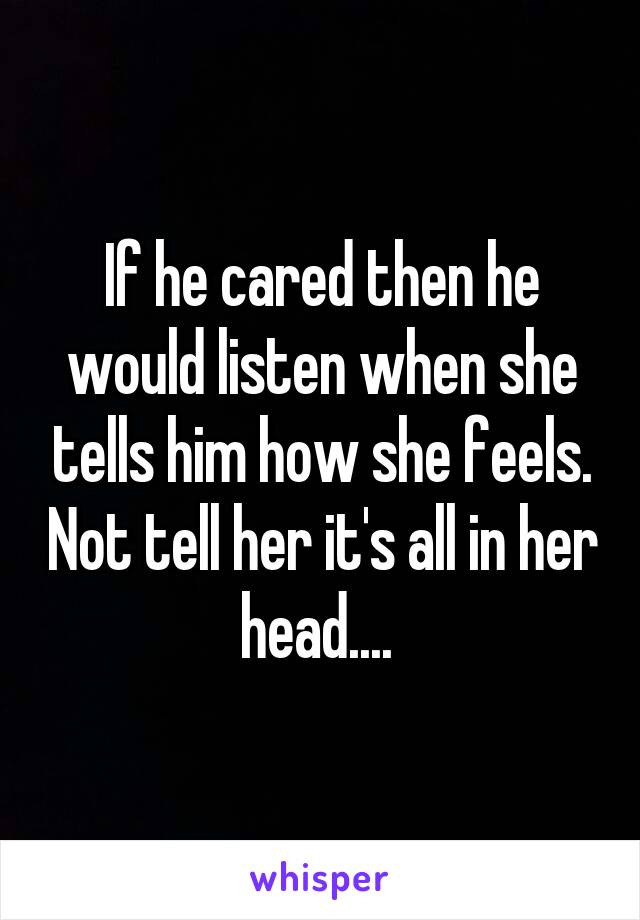 If he cared then he would listen when she tells him how she feels. Not tell her it's all in her head.... 