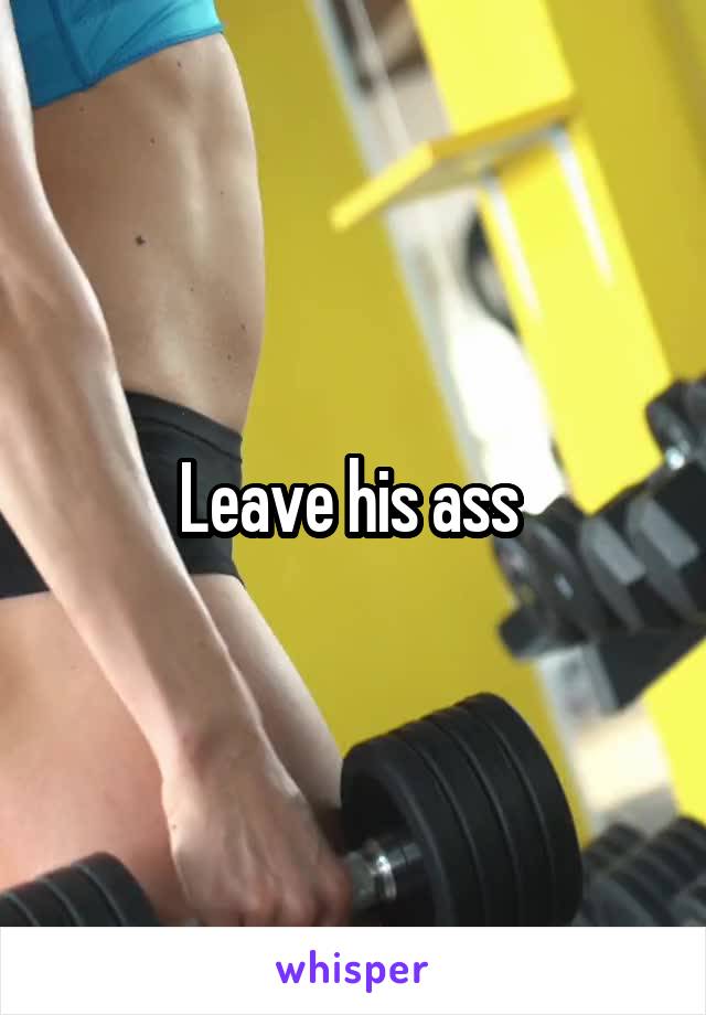 Leave his ass 