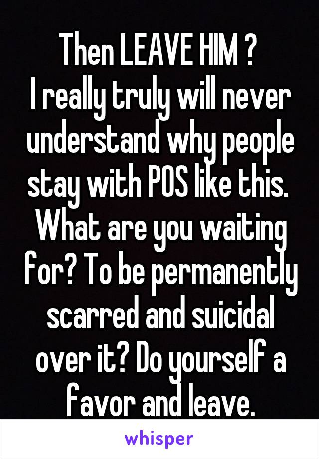 Then LEAVE HIM ? 
I really truly will never understand why people stay with POS like this. 
What are you waiting for? To be permanently scarred and suicidal over it? Do yourself a favor and leave.