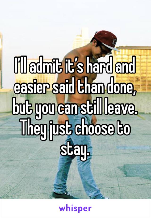 I’ll admit it’s hard and easier said than done, but you can still leave. They just choose to stay. 