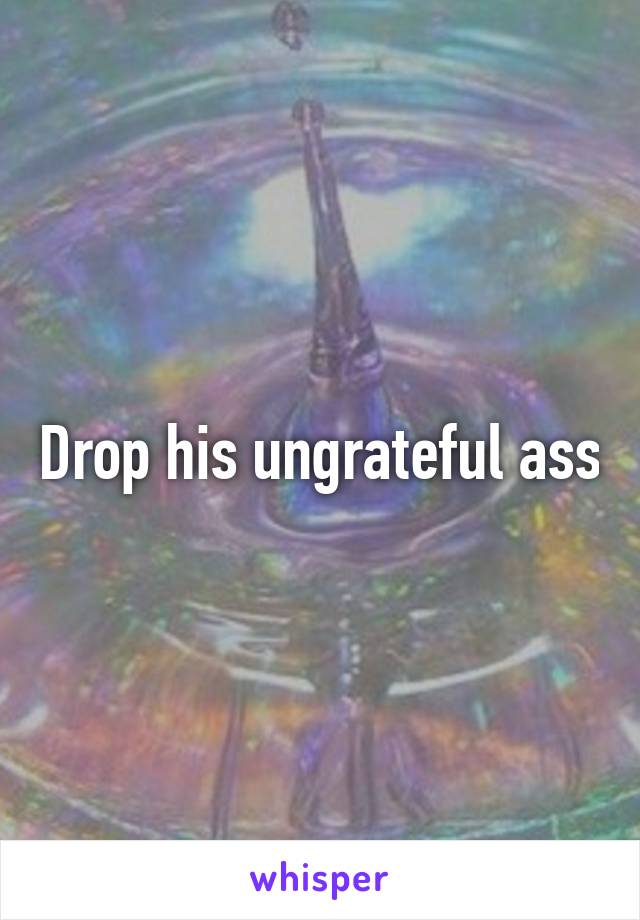 Drop his ungrateful ass