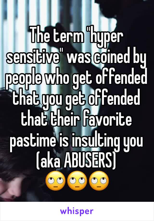 The term "hyper sensitive" was coined by people who get offended that you get offended that their favorite pastime is insulting you (aka ABUSERS)
🙄🙄🙄