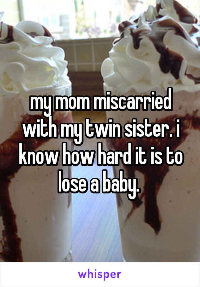 my mom miscarried with my twin sister. i know how hard it is to lose a baby. 