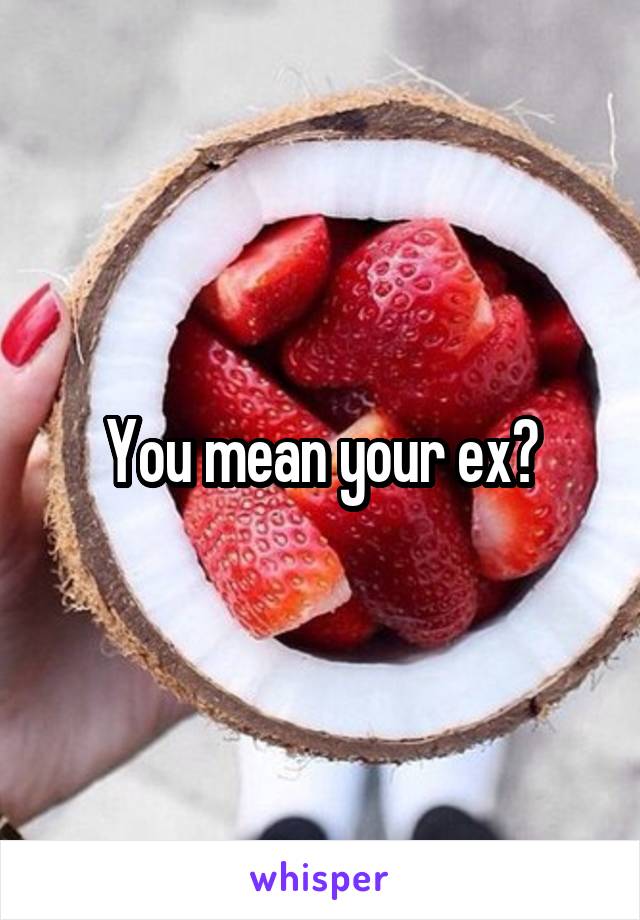 You mean your ex?